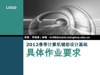 LOGO




       助教：李瑞瑞 ; 邮箱：lrr08@mails.tsinghua.edu.cn


       2012春季计算机辅助设计基础

       具体作业要求
 
