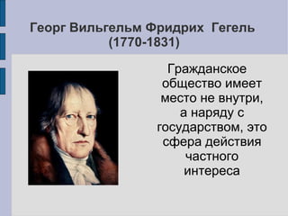 Георг Вильгельм Фридрих Гегель
           (1770-1831)

                  Гражданское
                 общество имеет
                 место не внутри,
                    а наряду с
                государством, это
                 сфера действия
                     частного
                     интереса
 
