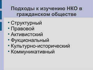 Подходы к изучению НКО в
      гражданском обществе

  Структурный

  Правовой

  Активистский

  Фукциональный

  Культурно-исторический

  Коммуникативный
 