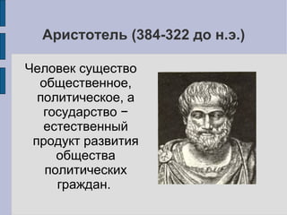 Аристотель (384-322 до н.э.)

Человек существо
  общественное,
  политическое, а
   государство −
   естественный
 продукт развития
     общества
   политических
     граждан.
 