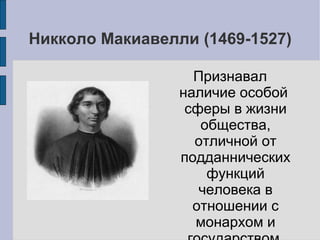 Никколо Макиавелли (1469-1527)

                   Признавал
                 наличие особой
                  сферы в жизни
                    общества,
                   отличной от
                 подданнических
                     функций
                    человека в
                   отношении с
                   монархом и
 