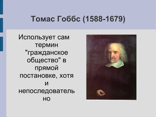 Томас Гоббс (1588-1679)

Использует сам
     термин
  "гражданское
   общество" в
     прямой
постановке, хотя
        и
непоследователь
       но
 