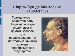 Шарль Луи де Монтескье
         (1689-1755)
   Гражданское
   общество есть
 общество вражды
    людей друг с
  другом, которое
        для
 предотвращения и
нейтрализации этой
      вражды
  преобразуется в
    государство
 