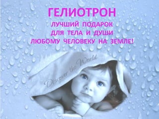 ГЕЛИОТРОН
    ЛУЧШИЙ ПОДАРОК
    ДЛЯ ТЕЛА И ДУШИ
ЛЮБОМУ ЧЕЛОВЕКУ НА ЗЕМЛЕ!
 