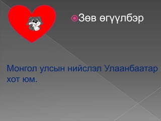 Зөв   өгүүлбэр



Монгол улсын нийслэл Улаанбаатар
хот юм.
 