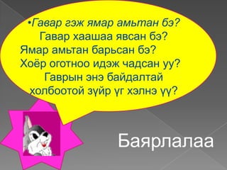 •Гавар гэж ямар амьтан бэ?
    Гавар хаашаа явсан бэ?
Ямар амьтан барьсан бэ?
Хоѐр оготноо идэж чадсан уу?
     Гаврын энэ байдалтай
  холбоотой зүйр үг хэлнэ үү?



                 Баярлалаа
 