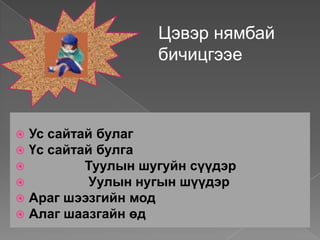 Цэвэр нямбай
                   бичицгээе



 Ус сайтай булаг
 Үс сайтай булга
         Туулын шугуйн сүүдэр
          Уулын нугын шүүдэр
 Араг шээзгийн мод
 Алаг шаазгайн өд
 