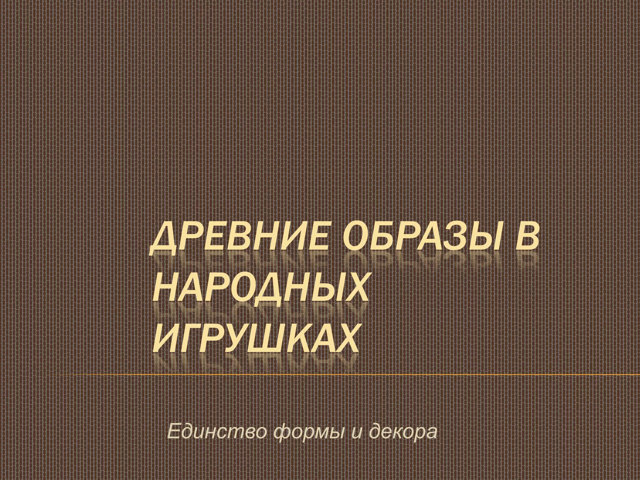 ДРЕВНИЕ ОБРАЗЫ В
НАРОДНЫХ
ИГРУШКАХ
Единство формы и декора