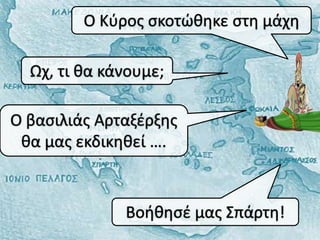 Ο Κφροσ ςκοτώκθκε ςτθ μάχθ

  Ωχ, τι κα κάνουμε;

O βαςιλιάσ Αρταξζρξθσ
 κα μασ εκδικθκεί ….


              Βοικθςζ μασ Σπάρτθ!
 