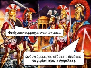 Φτιάχνουν ςυμμαχία εναντίον μασ…




          Κινδυνεφουμε, χρειαηόμαςτε δυνάμεισ.
              Να γυρίςει πίςω ο Αγηςίλαοσ.
 