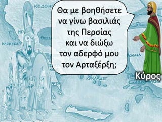 Θα με βοθκιςετε
να γίνω βαςιλιάσ
  τθσ Περςίασ
  και να διώξω
τον αδερφό μου
 τον Αρταξζρξθ;
 