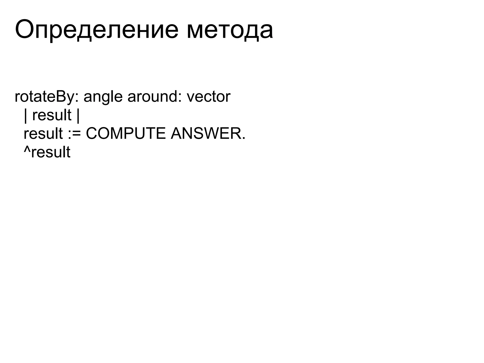 Определение метода

rotateBy: angle around: vector
 | result |
 result := COMPUTE ANSWER.
 ^result
 