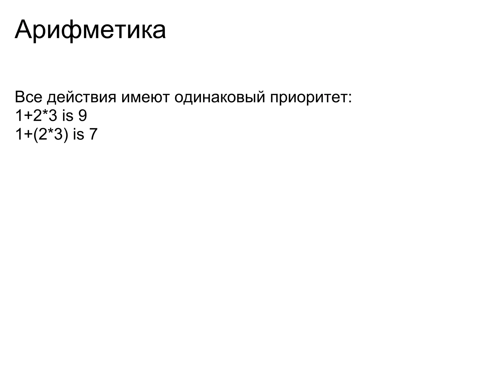 Арифметика

Все действия имеют одинаковый приоритет:
1+2*3 is 9
1+(2*3) is 7
 
