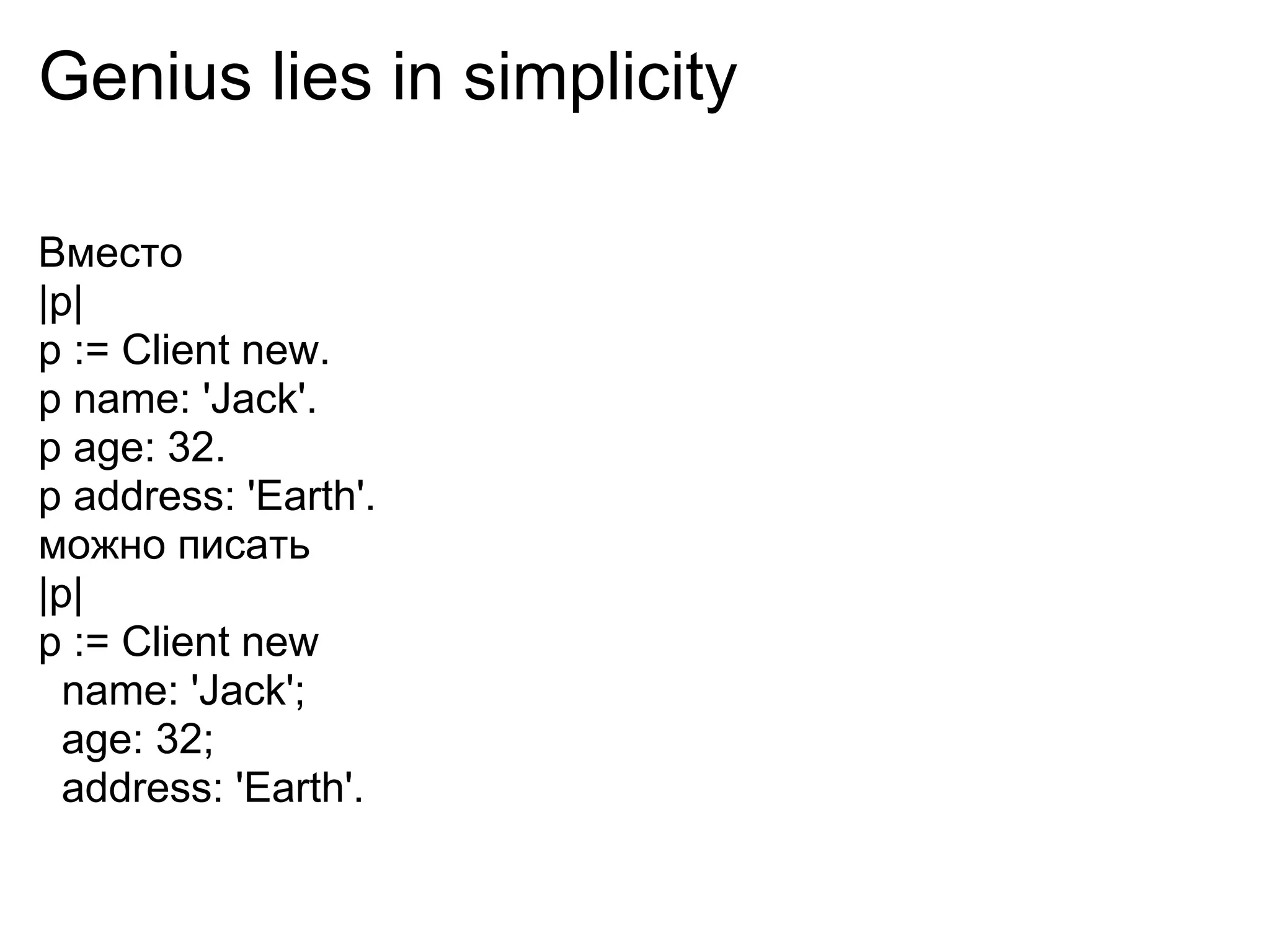 Genius lies in simplicity

Вместо
|p|
p := Client new.
p name: 'Jack'.
p age: 32.
p address: 'Earth'.
можно писать
|p|
p := Client new
  name: 'Jack';
  age: 32;
  address: 'Earth'.
 