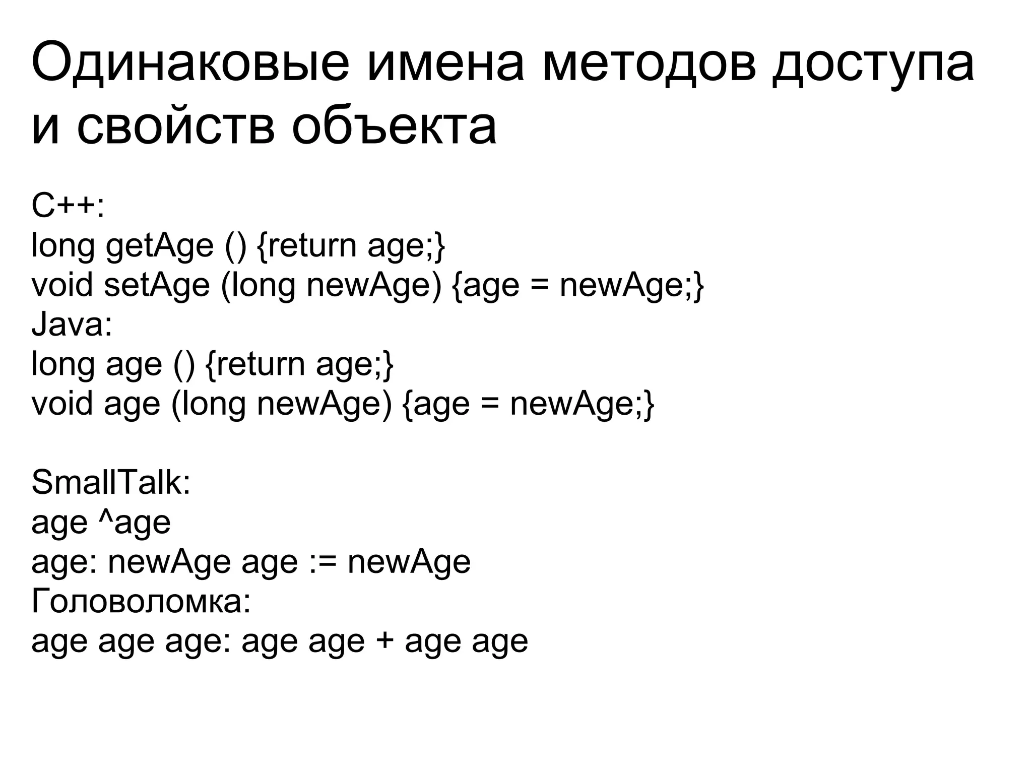 Одинаковые имена методов доступа
и свойств объекта
C++:
long getAge () {return age;}
void setAge (long newAge) {age = newAge;}
Java:
long age () {return age;}
void age (long newAge) {age = newAge;}

SmallTalk:
age ^age
age: newAge age := newAge
Головоломка:
age age age: age age + age age
 