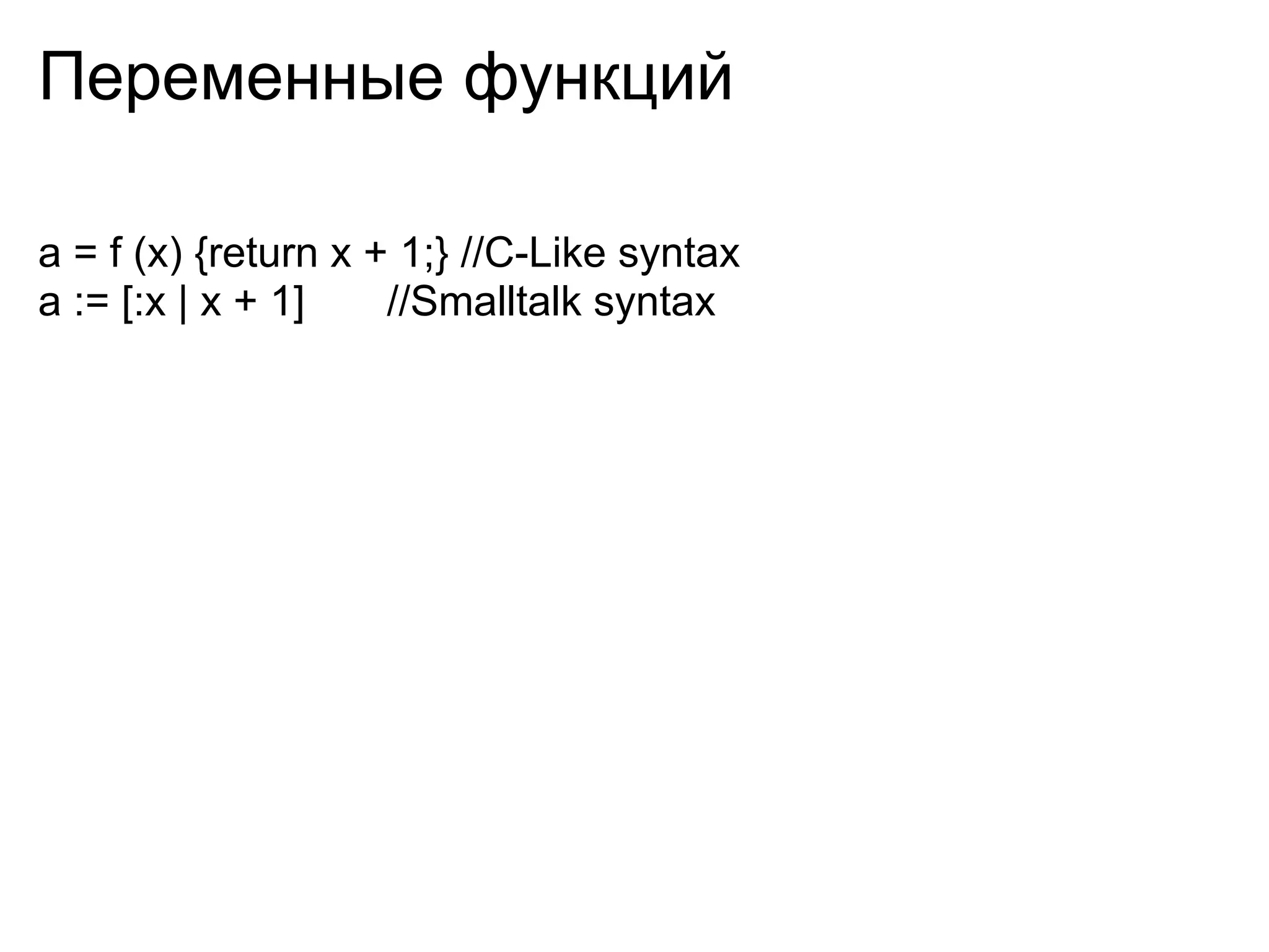 Переменные функций

a = f (x) {return x + 1;} //C-Like syntax
a := [:x | x + 1]    //Smalltalk syntax
 