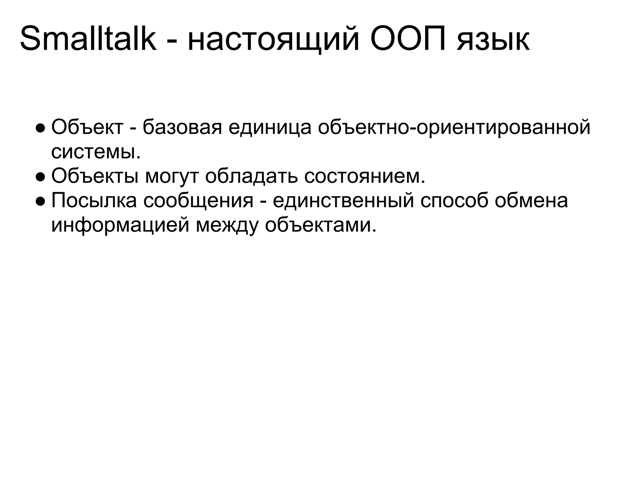 Smalltalk - настоящий ООП язык

● Объект - базовая единица объектно-ориентированной
  системы.
● Объекты могут обладать состоянием.
● Посылка сообщения - единственный способ обмена
  информацией между объектами.
 