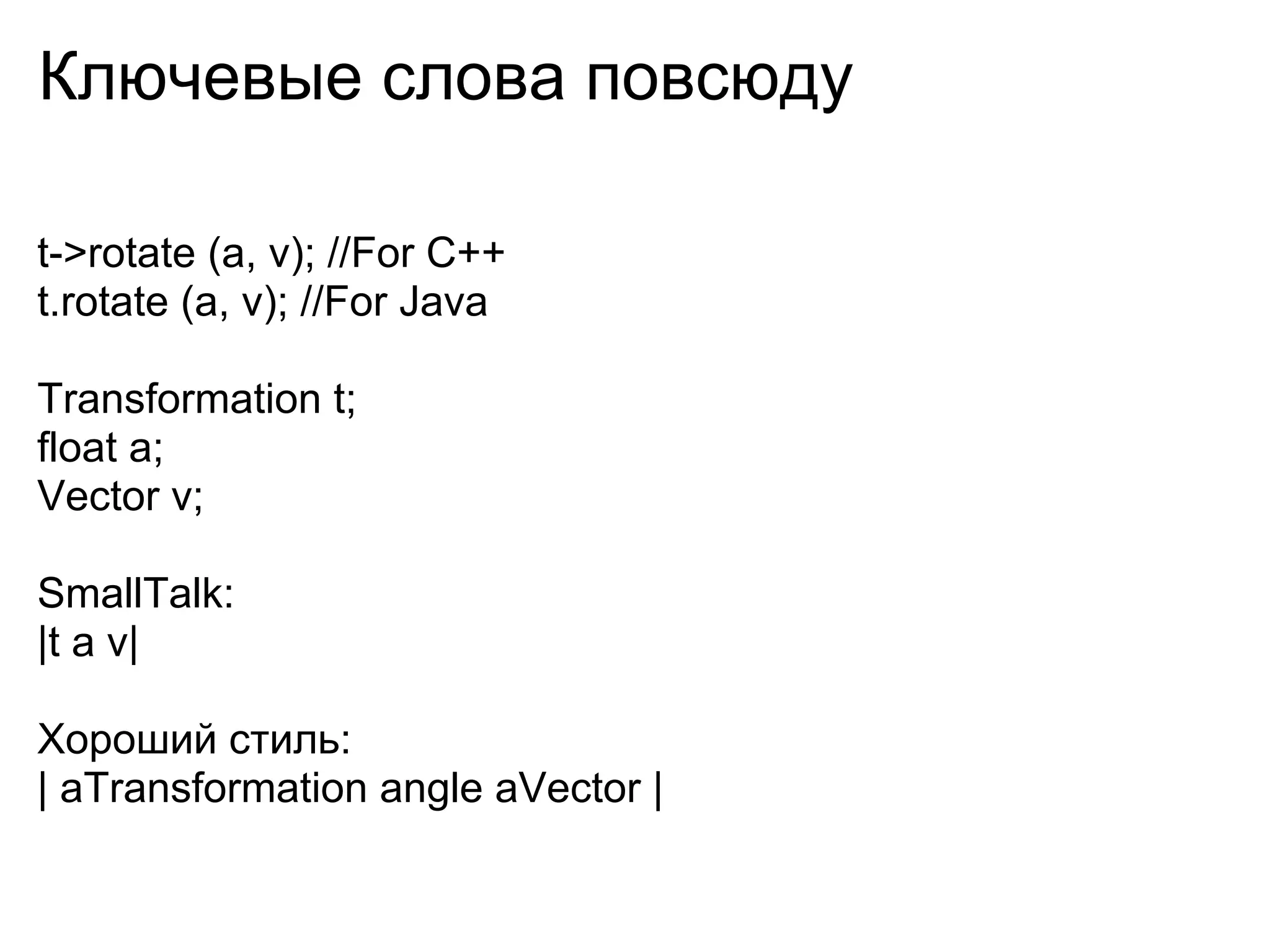 Ключевые слова повсюду

t->rotate (a, v); //For C++
t.rotate (a, v); //For Java

Transformation t;
float a;
Vector v;

SmallTalk:
|t a v|

Хороший стиль:
| aTransformation angle aVector |
 