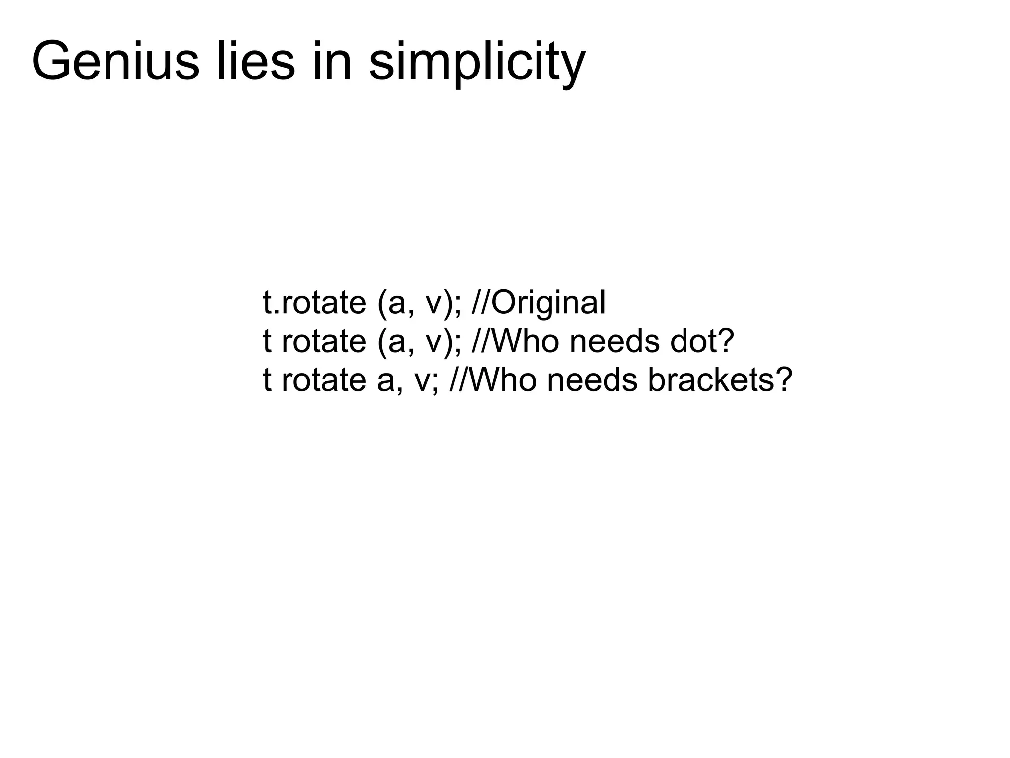 Genius lies in simplicity



          t.rotate (a, v); //Original
          t rotate (a, v); //Who needs dot?
          t rotate a, v; //Who needs brackets?
 