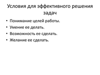 Условия для эффективного решения
              задач
•   Понимание целей работы.
•   Умение ее делать.
•   Возможность ее сделать.
•   Желание ее сделать.
 