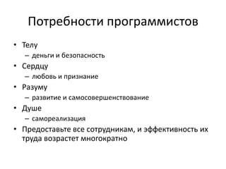 Потребности программистов
• Телу
  – деньги и безопасность
• Сердцу
  – любовь и признание
• Разуму
  – развитие и самосовершенствование
• Душе
  – самореализация
• Предоставьте все сотрудникам, и эффективность их
  труда возрастет многократно
 
