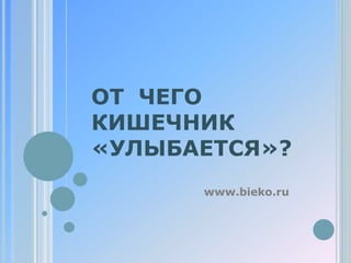 ОТ ЧЕГО
КИШЕЧНИК
«УЛЫБАЕТСЯ»?
      www.bieko.ru
 