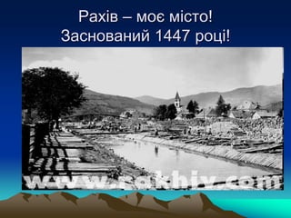 Рахів – моє місто!
Заснований 1447 році!
 
