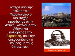 Ύστερα από την
     πτώση του
   Μεσολογγίου ο
     Κιουταχής
  προχώρησε στην
Αττική, κατέλαβε την
     Αθήνα και
   πολιόρκησε την
 Ακρόπολη, που την
  υπερασπιζόταν ο
  Γκούρας με τους
    άντρες του.
                       Ιωάννης Γκούρας
 