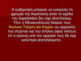 Η κυβέρνηση μπόρεσε να ενισχύσει τη
  φρουρά της Ακρόπολης αλλά το σχέδιο
   του Καραϊσκάκη δεν είχε αποτέλεσμα.
    Τότε η Εθνοσυνέλευση διόρισε τους
 Άγγλους Τσώρτς και Κόχραν ως αρχηγούς
του στρατού και του στόλου αφού πίστευε
ότι ο αγώνας υπό την αρχηγία τους θα είχε
         καλύτερα αποτελέσματα.
 