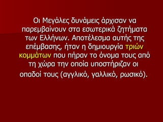 Οι Μεγάλες δυνάμεις άρχισαν να
 παρεμβαίνουν στα εσωτερικά ζητήματα
  των Ελλήνων. Αποτέλεσμα αυτής της
  επέμβασης, ήταν η δημιουργία τριών
κομμάτων που πήραν το όνομα τους από
   τη χώρα την οποία υποστήριζαν οι
οπαδοί τους (αγγλικό, γαλλικό, ρωσικό).
 