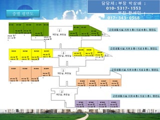 담당제 : 부장 박상배 :
                                                                                                                        010- 5317- 1553
     층별 평면도                                                                                                                   부장 한세민 :
                                                                                                                         017- 343- 0568
 B 1 01     B 1 02        B 1 03        B 1 04    B 1 05
                                                                             B 1 06      B 1 07
            45.60 평 47.91 평                                    X                                          B 1 08
                                                                                                                                 근린생활시설 지하 1 층 ( 지상 4 층 ) 평면도
            (21 .59 평 (22.69 평         55.25 평                           29.94 평         36.1 2 평         24.52 평
                                       (26.1 7 평           계단실 , 화장실     (1 4.1 8 평                       (1 1 .61 평 ) 창고
23.61 평 )             )                                                                  (1 7.25 평
                                                 29.27 평
(1 1 .1 8 평                            )                                 )               )
                                                 (1 3.86 평
)
                                                 )



                                                                                      B 205       B 206
                                                                                                                                 근린생활시설 지하 2 층 ( 지상 3 층 ) 평면도
    B 201             B 202          B 203        B 204
                                                                                                                   B 207
                                                 46.68 평
                                                                   X          29.94 평
                                                                              (1 4.1 8 평
                                                                                               36.1 2 평
                                                                                               (1 7.1 0 평      24.52 평 창고
                                                 (22.1 1 평    계단실 , 화장실                                        (1 1 .61 평
   64.42 평           64.42 평       59.76 평                                    )                )
   (30.51 평          (30.51 평      (28.30 평      )                                                             )
   )                 )             )



    B 301             B 302          B 303        B 304
                                                                   X                                                              근린생활시설 지하 3 층 ( 지상 2 층 ) 평면도
                                                 46.68 평     계단실 , 화장실
                                                 (22.1 1 평
                                                 )
   64.42 평           64.42 평       59.76 평
   (30.51 평          (30.51 평      (28.30 평                                            B 305          B 306            B 307       B 308
   )                 )             )                                              33.58 평           32.99 평          32.99 평      33.58 평
                                                                                  (1 5.90 평         (1 5.62 평        (1 5.62 평    (1 5.90 평
                                                                                  )                 )                )            )

                                                                   X
                                                             계단실 , 화장실
                                                                                                                                    근린생활시설 지하 4 층 ( 지상 1 층 ) 평면도

                                                                                      B 401         B 402            B 403        B 404
                                                                                 33.58 평           32.99 평          32.99 평      33.58 평
                                                                                 (1 5.90 평         (1 5.62 평        (1 5.62 평    (1 5.90 평
                                                                                 )                 )                )            )
 