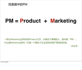 百度眼中的PM




     PM = Product + Marketing


    一种以Marketing为导向的Product工作，从事这个事情的人，被叫做“PM”。
    什么是Marketing导向？它是一个整合了企业目标和用户需求的东西。
                                          --孙云丰




12年3月7日星期三
 