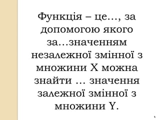 Функція – це…, за
  допомогою якого
   за…значенням
незалежної змінної з
 множини Х можна
знайти … значення
 залежної змінної з
    множини Y.
                       4
 