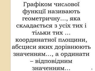 Графіком числової
   функції називають
   геометричну…, яка
 складається з усіх тих і
       тільки тих …
 координатної площини,
абсциси яких дорівнюють
значенням…, а ординати
      – відповідним
       значенням…           5
 