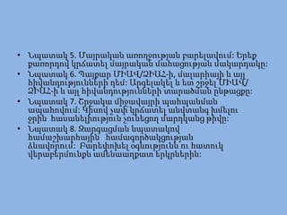 • Նպատակ 5. Մայրական առողջության բարելավում: Երեք
  քառորդով կրճատել մայրական մահացության մակարդակը:
• Նպատակ 6. Պայքար ՄԻԱՎ/ՁԻԱՀ-ի, մալարիայի և այլ
  հիվանդությունների դեմ: Արգելակել և ետ շրջել ՄԻԱՎ/
  ՁԻԱՀ-ի և այլ հիվանդությունների տարածման ընթացքը:
• Նպատակ 7. Շրջակա միջավայրի պահպանման
  ապահովում: Կիսով չափ կրճատել անվտանգ խմելու
  ջրին հասանելիություն չունեցող մարդկանց թիվը:
• Նպատակ 8. Զարգացման նպատակով
  համաշխարհային համագործակցության
  ձևավորում: Բարեփոխել օգնությունն ու հատուկ
  վերաբերմունքն ամենաաղքատ երկրներին:
 