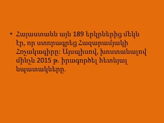 • Հայաստանն այն 189 երկրներից մեկն
  էր, որ ստորագրեց Հազարամյակի
  Հռչակագիրը: Այսպիսով, խոստանալով
  մինչև 2015 թ. իրագործել հետևյալ
  նպատակները.
 
