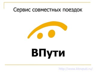 Сервис совместных поездок




      ВПути
                http://www.ktovputi.ru/
 