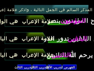 ‫المذكر السالم في الجمل التالية ، واذكر علمة إعر‬

‫ح المؤمنون علمة العراب هي الوا‬
             ‫المؤمنون بنصر ا‬

                       ‫الباغين‬
‫ي الباغين تدور علمة العراب هي اليا‬
             ‫الدوائر‬

                  ‫التائبين‬
                 ‫يرحم ا التائبين‬
‫علمة العراب هي اليا‬

       ‫التدريب الثالث‬
                 ‫الفهرس التدريب التدريب الثاني‬
                            ‫الول‬
 