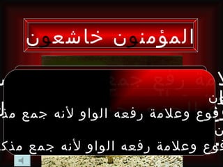 ‫المؤمن و ن خاشع و ن‬

 ‫لمة رفع جمع المذكر الس‬
   ‫وننوع الجمع في الجملة‬       ‫ا‬
‫رفوعالجمع رفعه الواو لنه جمع مذك‬
 ‫وع وعلمة جمع مذكر سال‬
                              ‫ن‬
  ‫فوع وعلمة رفعه الواوهي الواو‬
‫لنه جمع مذكر‬     ‫.علمة الرفع‬
 