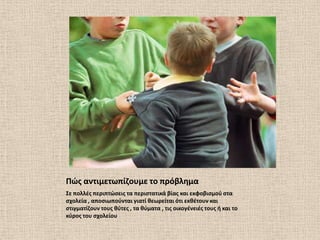 Πϊσ αντιμετωπίηουμε το πρόβλθμα
΢ε πολλζσ περιπτϊςεισ τα περιςτατικά βίασ και εκφοβιςμοφ ςτα
ςχολεία , αποςιωποφνται γιατί κεωρείται ότι εκκζτουν και
ςτιγματίηουν τουσ κφτεσ , τα κφματα , τισ οικογζνειζσ τουσ ι και το
κφροσ του ςχολείου
 