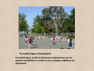 Σα παιδιά ζχουν δικαιϊματα
Σα παιδιά ζχουν απόλυτο δικαίωμα να βρίςκονται ςε ζνα
ςχολικό περιβάλλον το οποίο να τουσ παρζχει αςφάλεια και
προςταςία
 