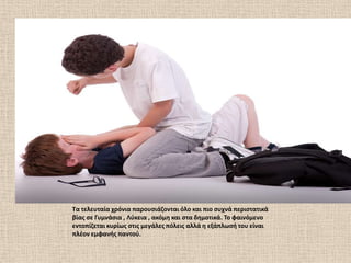 Σα τελευταία χρόνια παρουςιάηονται όλο και πιο ςυχνά περιςτατικά
βίασ ςε Γυμνάςια , Λφκεια , ακόμθ και ςτα δθμοτικά. Σο φαινόμενο
εντοπίηεται κυρίωσ ςτισ μεγάλεσ πόλεισ αλλά θ εξάπλωςι του είναι
πλζον εμφανισ παντοφ.
 