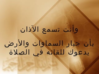 ‫وأنت تسمع الذان‬
‫بأن جبار السماوات والرض‬
‫يدعوك للقائه في الصلة‬
 