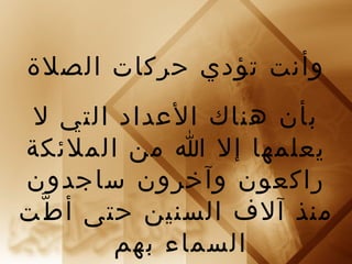 ‫وأنت تؤدي حركات الصلة‬
 ‫بأن هناك العداد التي ل‬
‫يعلمها إل ا من الملئكة‬
‫راكعون وآخرون ساجدون‬
‫منذ آلف السنين حتى أ ط ّت‬
         ‫السماء بهم‬
 