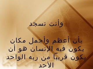 ‫وأنت تسجد‬

 ‫بأن أعظم وأجمل مكان‬
 ‫يكون فيه النسان هو أن‬
‫يكون قريبا من ربه الواحد‬
          ‫الحد‬
 