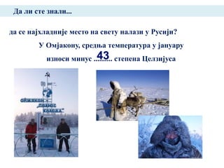 Да ли сте знали...

да се најхладније место на свету налази у Русији?
        У Омјакону, средња температура у јануару
           износи минус .......... степена Целзијуса
 
