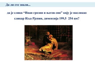 Да ли сте знали...

да је слика ―Иван грозни и његов син‖ коју је насликао
      сликар Иља Рјепин, димензија 199,5 254 цм?
 