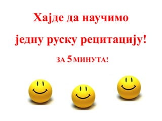 Хајде да научимо
једну руску рецитацију!
       ЗА 5 МИНУТА!
 