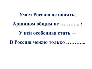 Умом Россию не понять,
 Аршином общим не ………... :
   У ней особенная стать —
В Россию можно только ………...
 