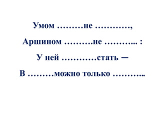 Умом ………не …………,
Аршином ……….не ………... :
   У ней …………стать —
В ………можно только ………...
 